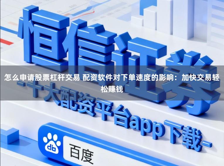 怎么申请股票杠杆交易 配资软件对下单速度的影响：加快交易轻松赚钱