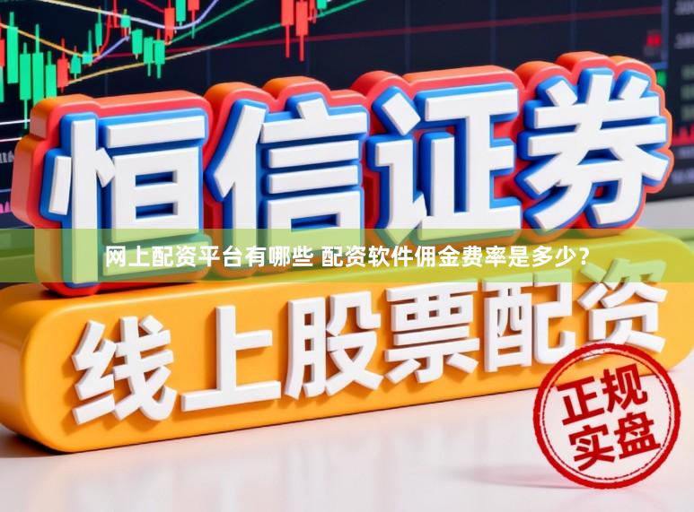 网上配资平台有哪些 配资软件佣金费率是多少？