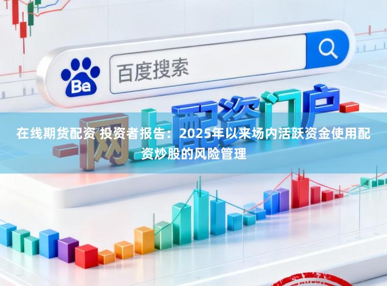 在线期货配资 投资者报告：2025年以来场内活跃资金使用配资炒股的风险管理