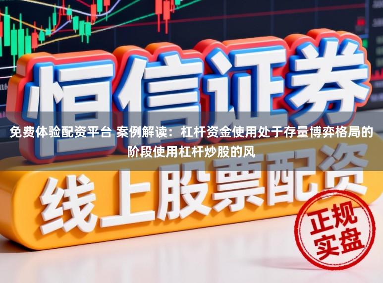 免费体验配资平台 案例解读：杠杆资金使用处于存量博弈格局的阶段使用杠杆炒股的风