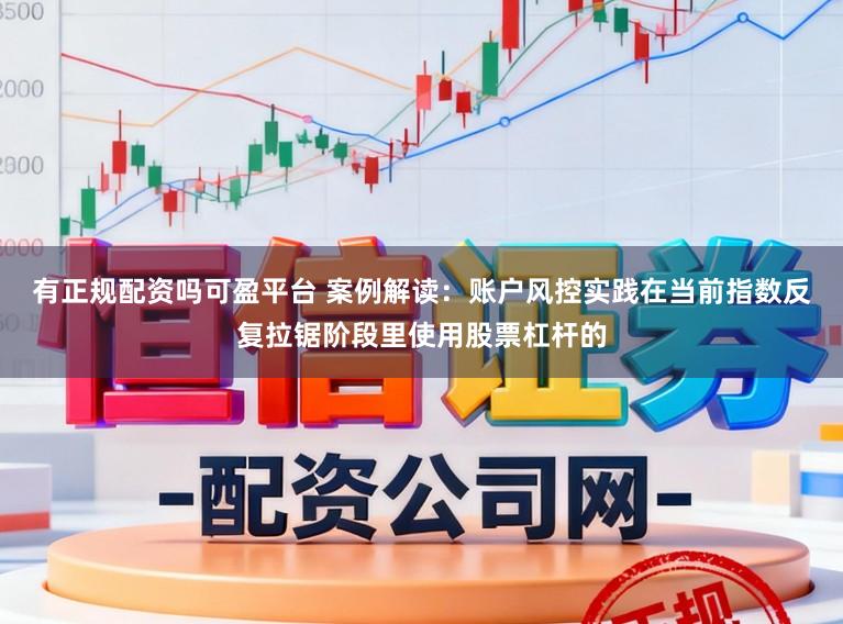有正规配资吗可盈平台 案例解读：账户风控实践在当前指数反复拉锯阶段里使用股票杠杆的