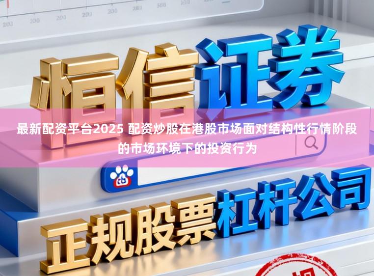 最新配资平台2025 配资炒股在港股市场面对结构性行情阶段的市场环境下的投资行为
